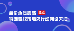 金价承压震荡，特朗普政策与央行动向引关注