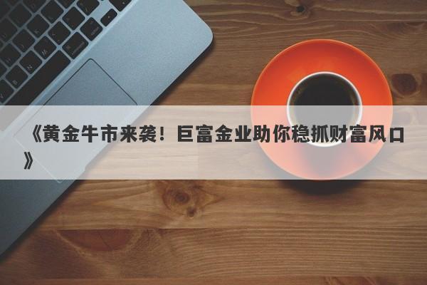 《黄金牛市来袭！巨富金业助你稳抓财富风口》