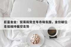 巨富金业：贸易局势主导市场氛围，金价破位走低维持偏空走势