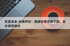 巨富金业-金银评论：美国信用评级下调，金价再获推升
