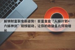 解锁财富裂变新姿势！巨富金业“人脉计划+六脉神剑”双核驱动，让你的收益