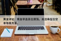 黄金评论：黄金早盘高位震荡。关注承压位空单布局方案。