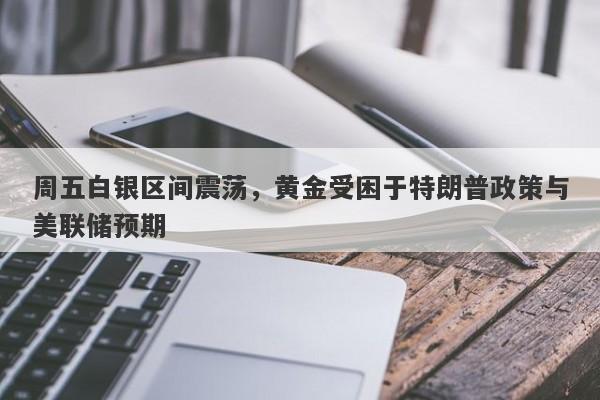 周五白银区间震荡，黄金受困于特朗普政策与美联储预期