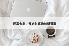 巨富金业：开启财富增长新引擎