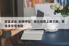 巨富金业-金银评论：美元指数上窜下跳，黄金多空受考验