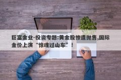 巨富金业-投资专题:黄金股惨遭抛售,国际金价上演“惊魂过山车”!