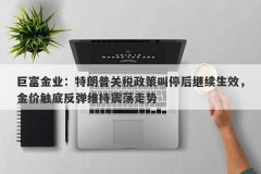 巨富金业：特朗普关税政策叫停后继续生效，金价触底反弹维持震荡走势