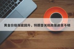 黄金价格探底回升，特朗普关税政策前景不明