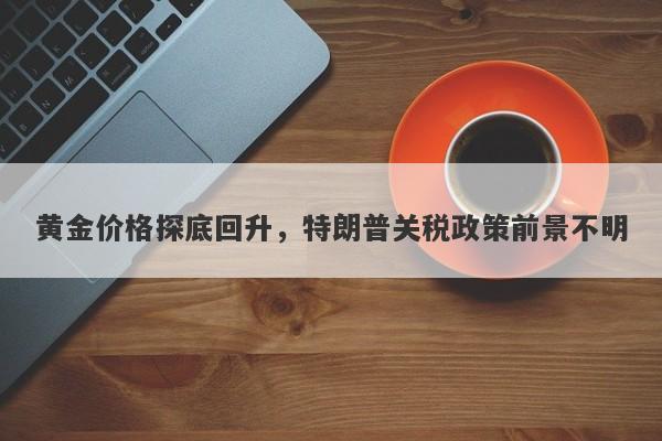 黄金价格探底回升，特朗普关税政策前景不明