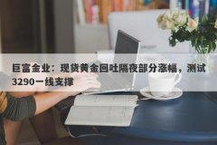 巨富金业：现货黄金回吐隔夜部分涨幅，测试3290一线支撑