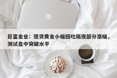 巨富金业：现货黄金小幅回吐隔夜部分涨幅，测试盘中突破水平