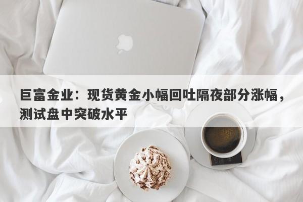 巨富金业：现货黄金小幅回吐隔夜部分涨幅，测试盘中突破水平