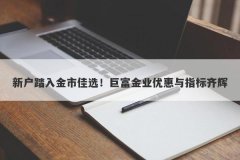 新户踏入金市佳选！巨富金业优惠与指标齐辉