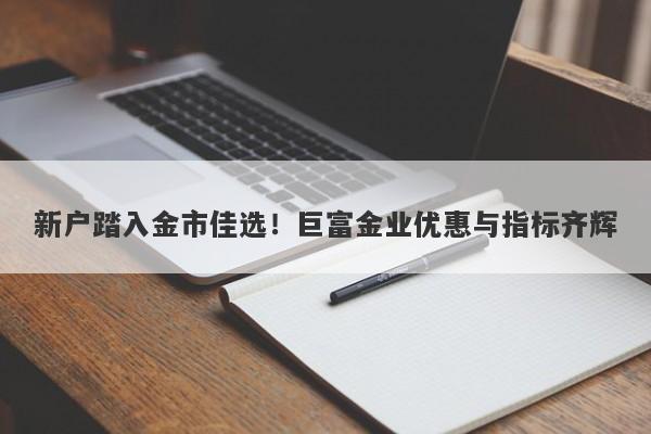 新户踏入金市佳选！巨富金业优惠与指标齐辉