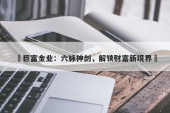 ‌巨富金业：六脉神剑，解锁财富新境界‌