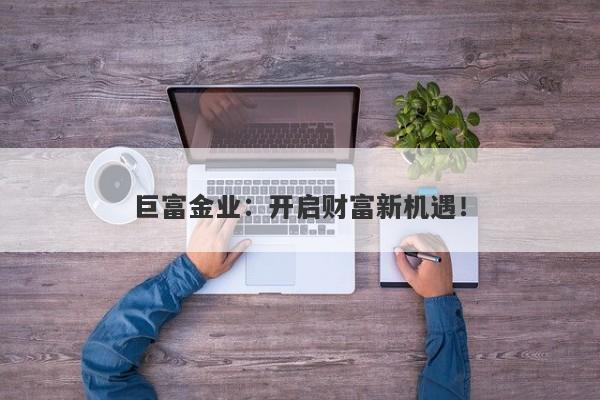 巨富金业：开启财富新机遇！
