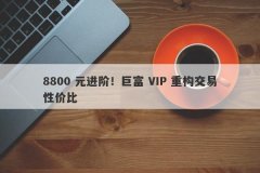 8800 元进阶！巨富 VIP 重构交易性价比